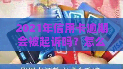 2021年信用卡逾期会被起诉吗？怎么办？会影响吗？后果是什么？