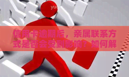 信用卡逾期后，亲属联系方式是否会受到影响？如何解决这个问题？