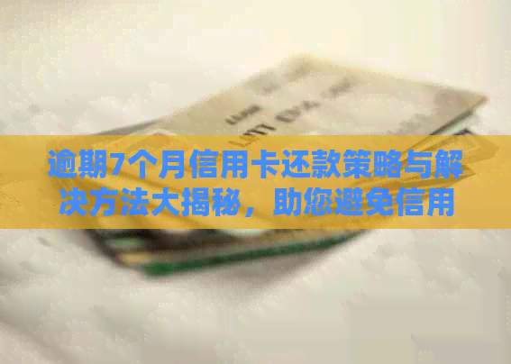 逾期7个月信用卡还款策略与解决方法大揭秘，助您避免信用损失！