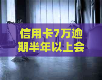 信用卡7万逾期半年以上会抓人吗？该如何处理？