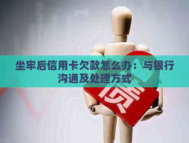 坐牢后信用卡欠款怎么办：与银行沟通及处理方式