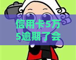 信用卡5万5逾期了会怎样，处理方式、处罚、起诉时长等相关问题。