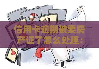 信用卡逾期被要房产证了怎么处理：解决方法与注意事项