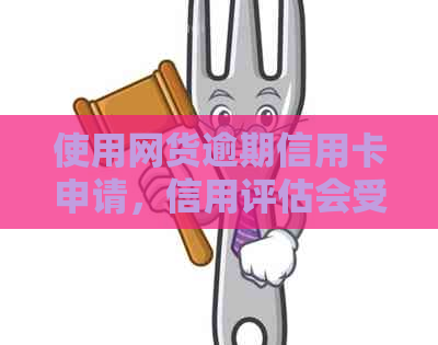 使用网货逾期信用卡申请，信用评估会受影响吗？