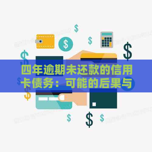 四年逾期未还款的信用卡债务：可能的后果与解决方案