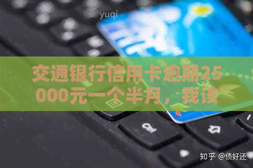 交通银行信用卡逾期25000元一个半月，我该如何解决？