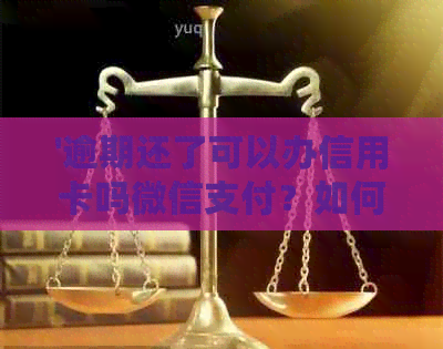 '逾期还了可以办信用卡吗微信支付？如何解决无法使用问题'