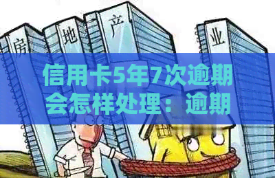信用卡5年7次逾期会怎样处理：逾期5次，对贷款影响大吗？