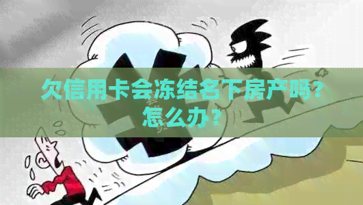 欠信用卡会冻结名下房产吗？怎么办？