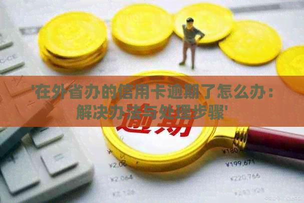 '在外省办的信用卡逾期了怎么办：解决办法与处理步骤'