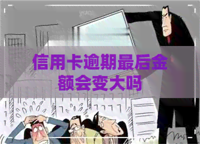 信用卡逾期最后金额会变大吗 信用卡逾期最后金额会变大吗