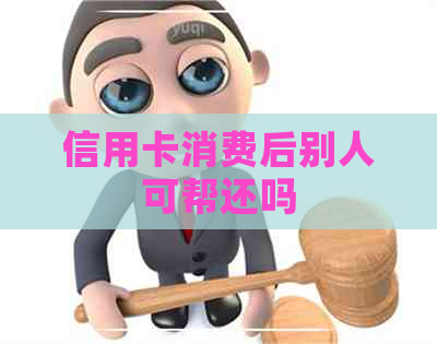 信用卡消费后别人可帮还吗