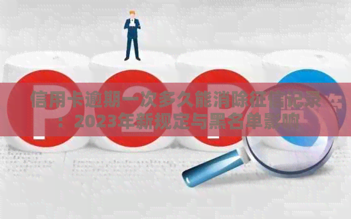 信用卡逾期一次多久能消除记录：2023年新规定与黑名单影响