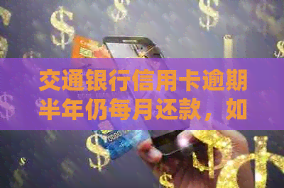 交通银行信用卡逾期半年仍每月还款，如何解决？