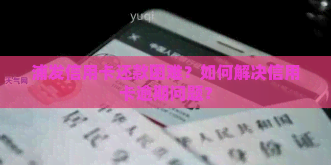 浦发信用卡还款困难？如何解决信用卡逾期问题？