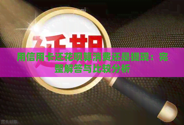 用信用卡还信用卡算消费还是提现：完整解答与比较分析