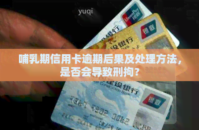 哺乳期信用卡逾期后果及处理方法，是否会导致刑拘？