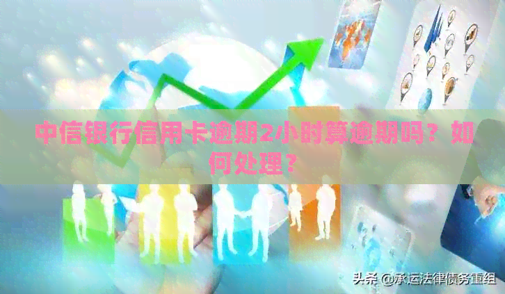 中信银行信用卡逾期2小时算逾期吗？如何处理？