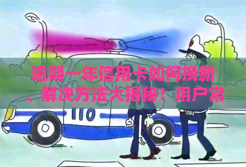 逾期一年信用卡如何换新、解决方法大揭秘！用户常见问题解答