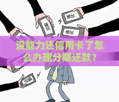 没能力还信用卡了怎么办理分期还款？