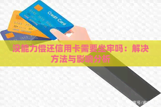 没能力偿还信用卡需要坐牢吗：解决方法与影响分析