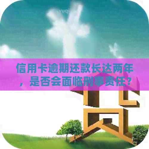 信用卡逾期还款长达两年，是否会面临刑事责任？