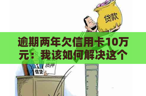 逾期两年欠信用卡10万元：我该如何解决这个问题？