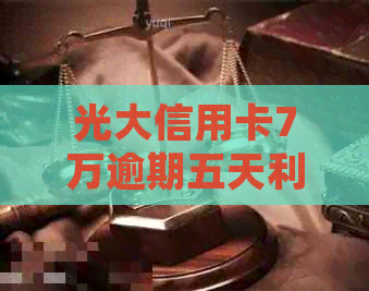 光大信用卡7万逾期五天利息计算与逾期一年多处理方式