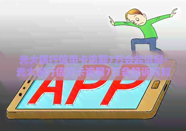 光大银行信用卡逾期7万会起诉吗-光大银行信用卡逾期7万会起诉吗知乎