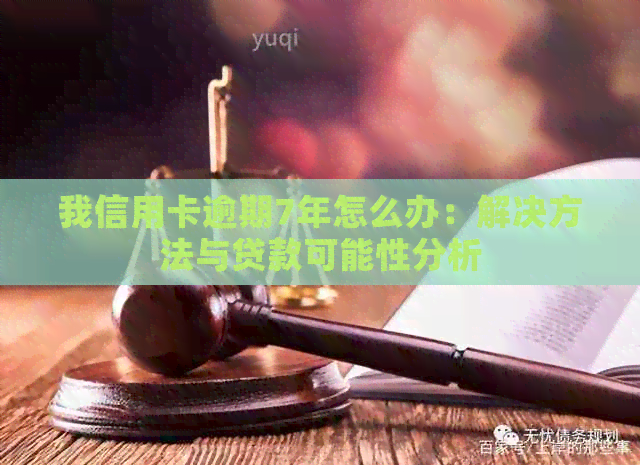 我信用卡逾期7年怎么办：解决方法与贷款可能性分析
