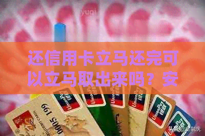 还信用卡立马还完可以立马取出来吗？安全性及影响分析