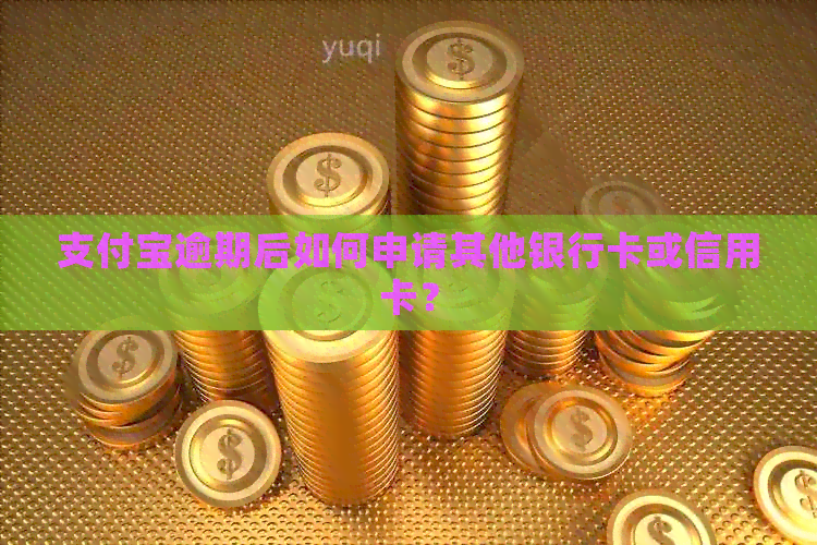 支付宝逾期后如何申请其他银行卡或信用卡？