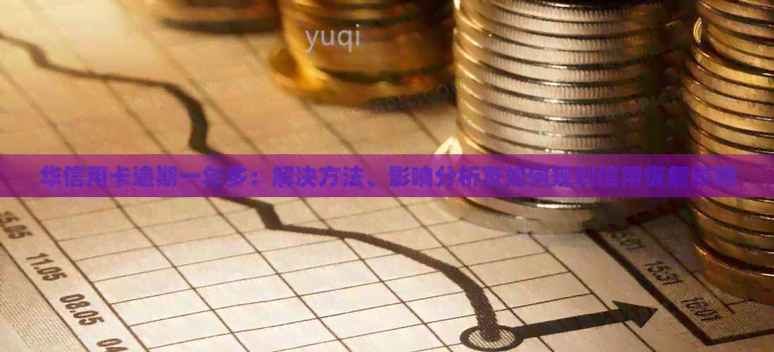 华信用卡逾期一年多：解决方法、影响分析及如何规划信用恢复策略