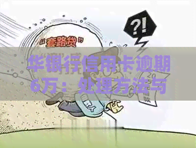 华银行信用卡逾期6万：处理方法与后果