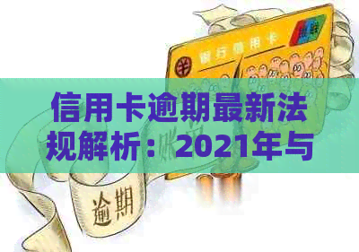 信用卡逾期最新法规解析：2021年与2020年的相关规定和政策