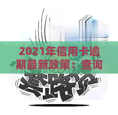 2021年信用卡逾期最新政策：查询、规定与通知