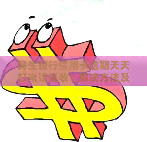 民生银行信用卡逾期天天打电话：解决方法及影响