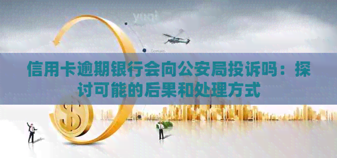 信用卡逾期银行会向公安局投诉吗：探讨可能的后果和处理方式