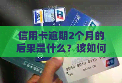 信用卡逾期2个月的后果是什么？该如何处理？