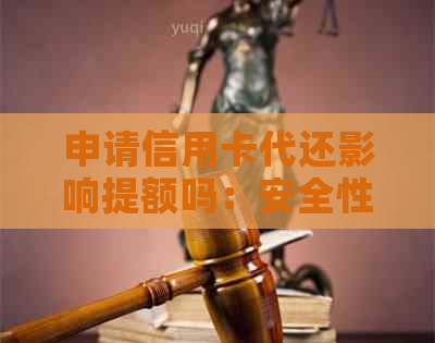 申请信用卡代还影响提额吗：安全性、影响及注意事项