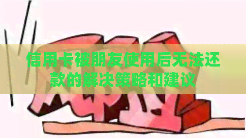 信用卡被朋友使用后无法还款的解决策略和建议