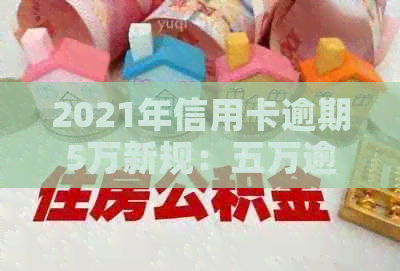2021年信用卡逾期5万新规：五万逾期一年滚动利息与刑事责任解析