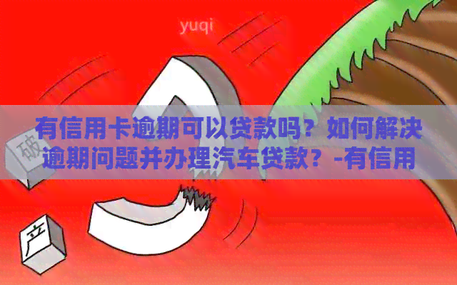 有信用卡逾期可以贷款吗？如何解决逾期问题并办理汽车贷款？-有信用卡逾期可以贷款买车吗