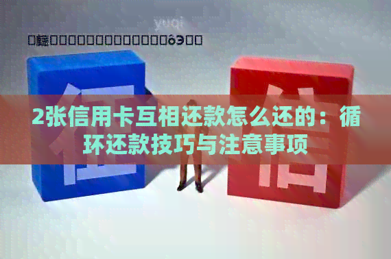 2张信用卡互相还款怎么还的：循环还款技巧与注意事项