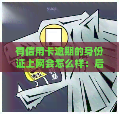 有信用卡逾期的身份证上网会怎么样：后果及应对措