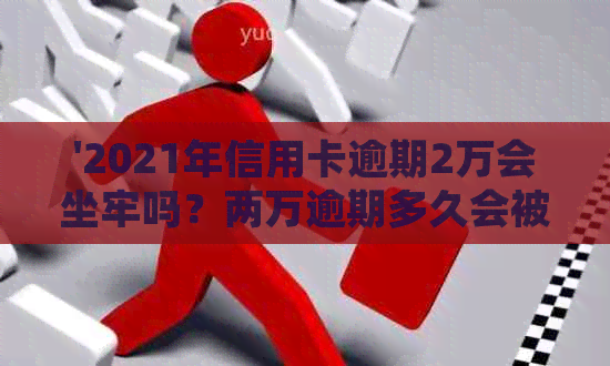 '2021年信用卡逾期2万会坐牢吗？两万逾期多久会被起诉？'