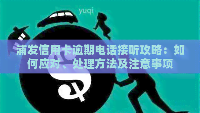 浦发信用卡逾期电话接听攻略：如何应对、处理方法及注意事项