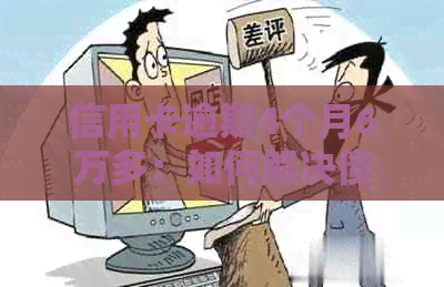 信用卡逾期4个月6万多：如何解决债务问题和恢复信用？