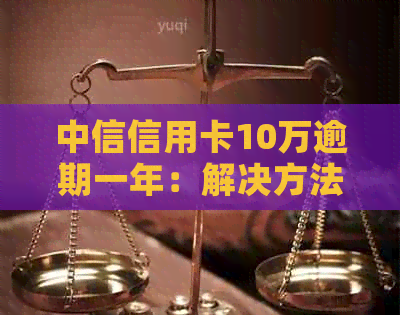 中信信用卡10万逾期一年：解决方法、影响及如何规划还款策略