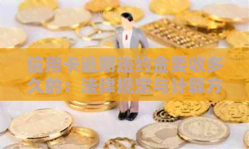信用卡逾期违约金要收多久的：法律规定与计算方式
